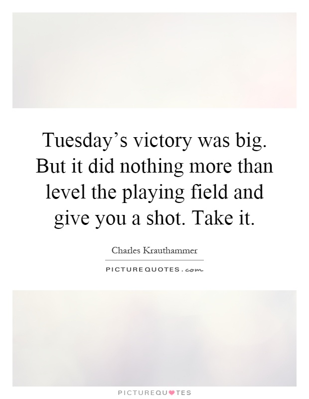 Tuesday's victory was big. But it did nothing more than level the playing field and give you a shot. Take it Picture Quote #1