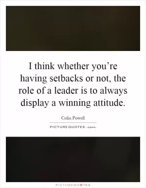 I think whether you’re having setbacks or not, the role of a leader is to always display a winning attitude Picture Quote #1