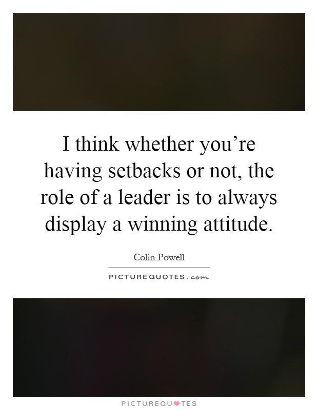 I think whether you're having setbacks or not, the role of a leader is to always display a winning attitude Picture Quote #1