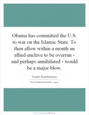 Obama has committed the U.S. to war on the Islamic State. To then allow within a month an allied enclave to be overrun - and perhaps annihilated - would be a major blow Picture Quote #1