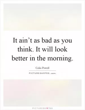 It ain’t as bad as you think. It will look better in the morning Picture Quote #1