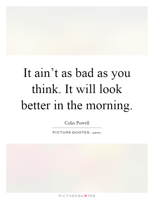 It ain't as bad as you think. It will look better in the morning Picture Quote #1