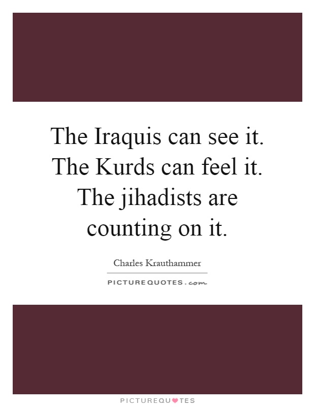 The Iraquis can see it. The Kurds can feel it. The jihadists are counting on it Picture Quote #1