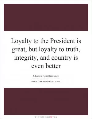 Loyalty to the President is great, but loyalty to truth, integrity, and country is even better Picture Quote #1