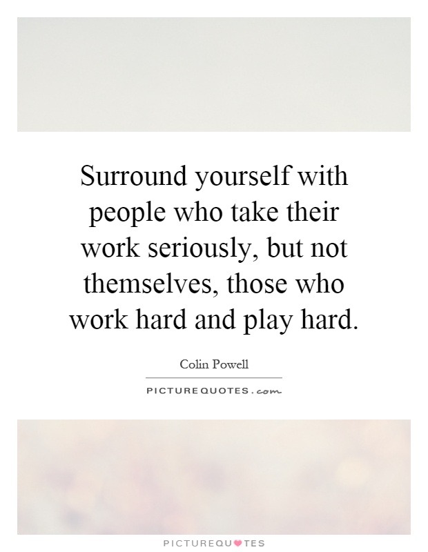 Surround yourself with people who take their work seriously, but not themselves, those who work hard and play hard Picture Quote #1