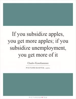 If you subsidize apples, you get more apples; if you subsidize unemployment, you get more of it Picture Quote #1