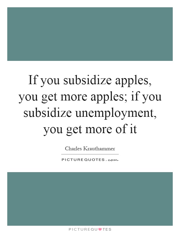 If you subsidize apples, you get more apples; if you subsidize unemployment, you get more of it Picture Quote #1