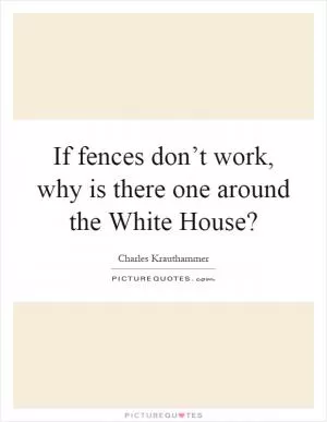 If fences don’t work, why is there one around the White House? Picture Quote #1