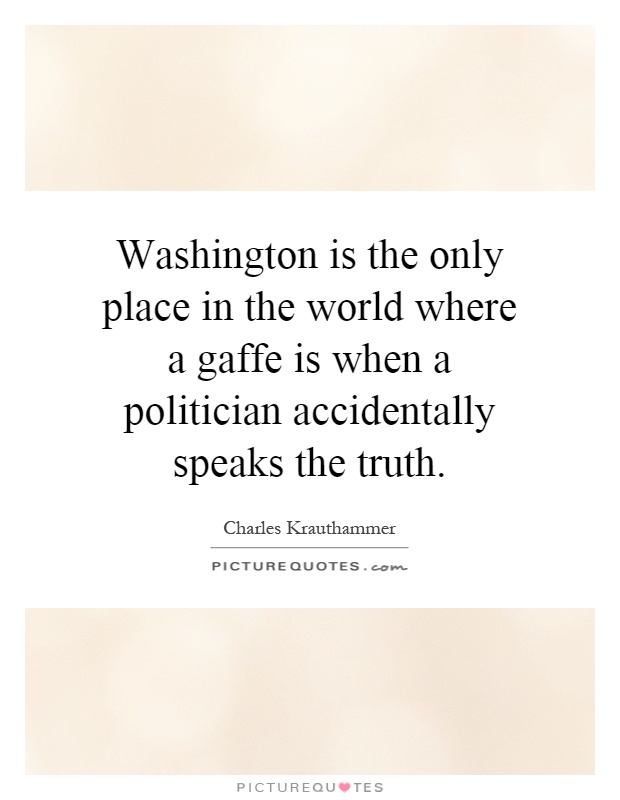 Washington is the only place in the world where a gaffe is when a politician accidentally speaks the truth Picture Quote #1