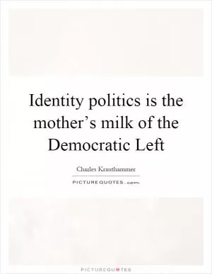Identity politics is the mother’s milk of the Democratic Left Picture Quote #1