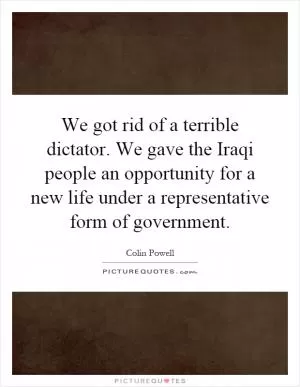 We got rid of a terrible dictator. We gave the Iraqi people an opportunity for a new life under a representative form of government Picture Quote #1