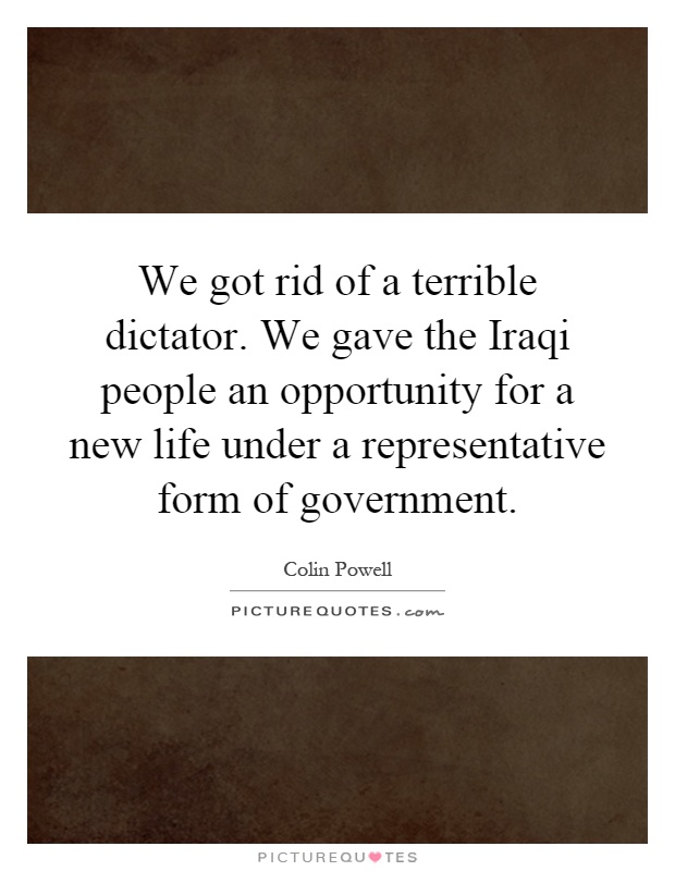 We got rid of a terrible dictator. We gave the Iraqi people an opportunity for a new life under a representative form of government Picture Quote #1