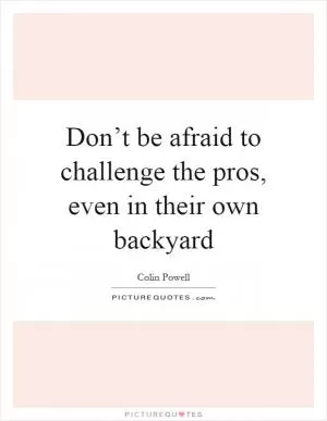 Don’t be afraid to challenge the pros, even in their own backyard Picture Quote #1