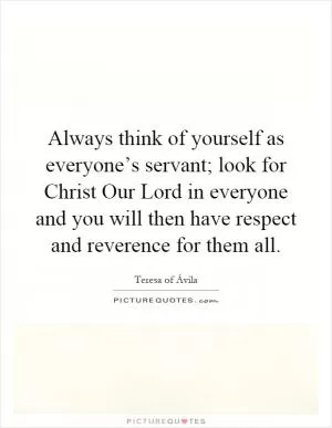 Always think of yourself as everyone’s servant; look for Christ Our Lord in everyone and you will then have respect and reverence for them all Picture Quote #1