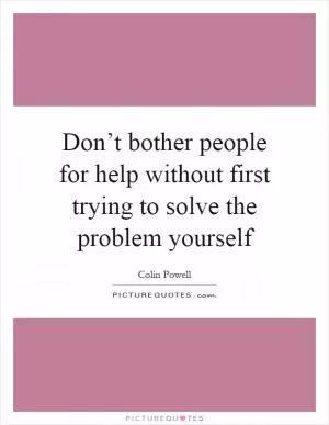 Don’t bother people for help without first trying to solve the problem yourself Picture Quote #1
