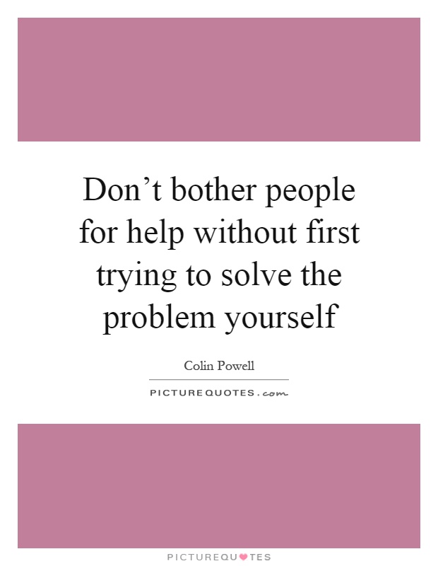 Don't bother people for help without first trying to solve the problem yourself Picture Quote #1