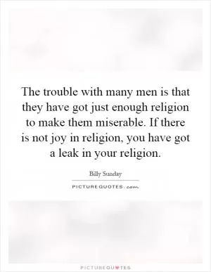 The trouble with many men is that they have got just enough religion to make them miserable. If there is not joy in religion, you have got a leak in your religion Picture Quote #1