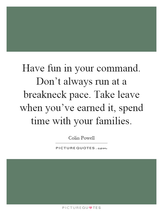 Have fun in your command. Don't always run at a breakneck pace. Take leave when you've earned it, spend time with your families Picture Quote #1