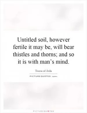 Untitled soil, however fertile it may be, will bear thistles and thorns; and so it is with man’s mind Picture Quote #1