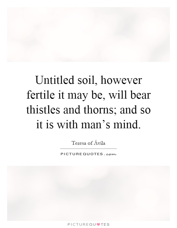 Untitled soil, however fertile it may be, will bear thistles and thorns; and so it is with man's mind Picture Quote #1