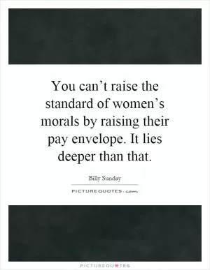 You can’t raise the standard of women’s morals by raising their pay envelope. It lies deeper than that Picture Quote #1
