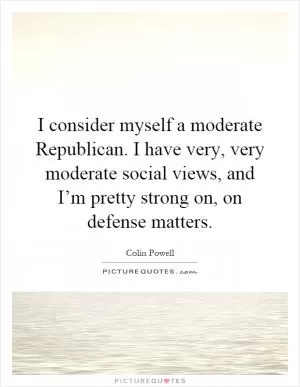 I consider myself a moderate Republican. I have very, very moderate social views, and I’m pretty strong on, on defense matters Picture Quote #1