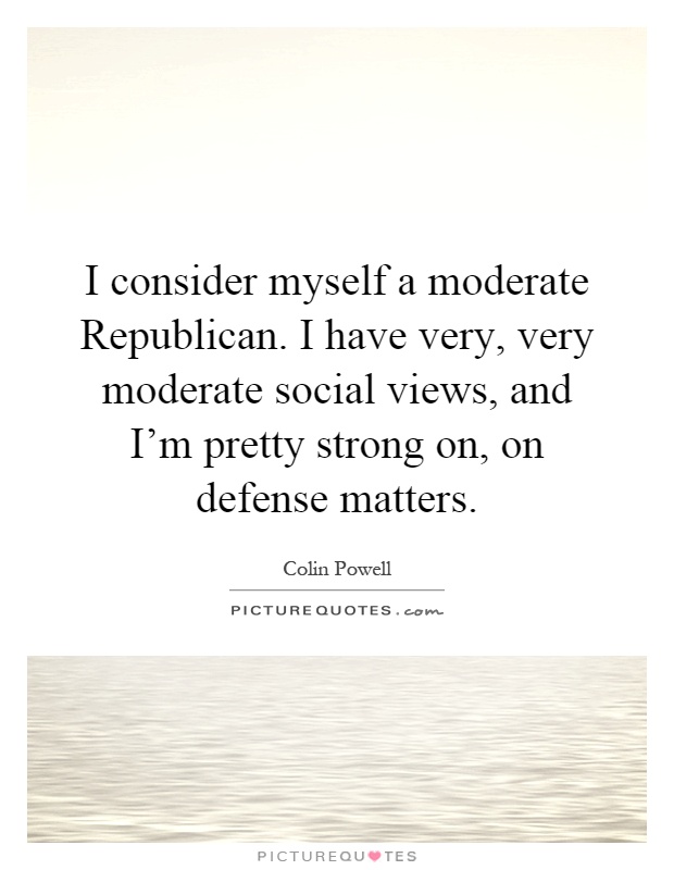 I consider myself a moderate Republican. I have very, very moderate social views, and I'm pretty strong on, on defense matters Picture Quote #1