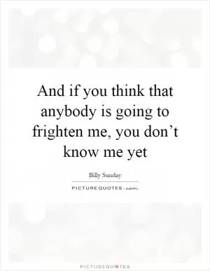And if you think that anybody is going to frighten me, you don’t know me yet Picture Quote #1