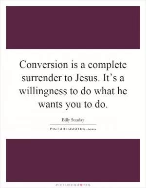 Conversion is a complete surrender to Jesus. It’s a willingness to do what he wants you to do Picture Quote #1