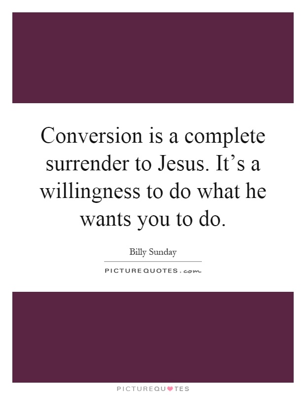 Conversion is a complete surrender to Jesus. It's a willingness to do what he wants you to do Picture Quote #1