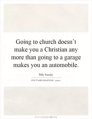 Going to church doesn’t make you a Christian any more than going to a garage makes you an automobile Picture Quote #1