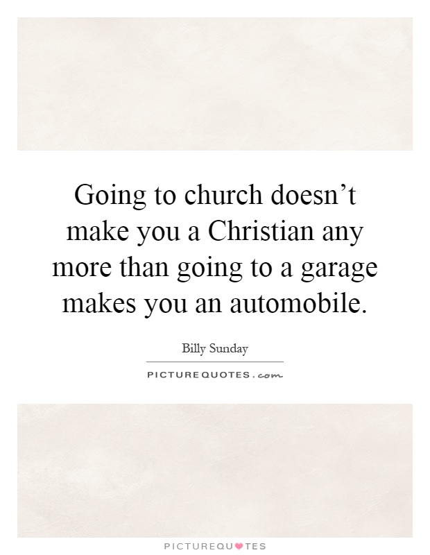 Going to church doesn't make you a Christian any more than going to a garage makes you an automobile Picture Quote #1