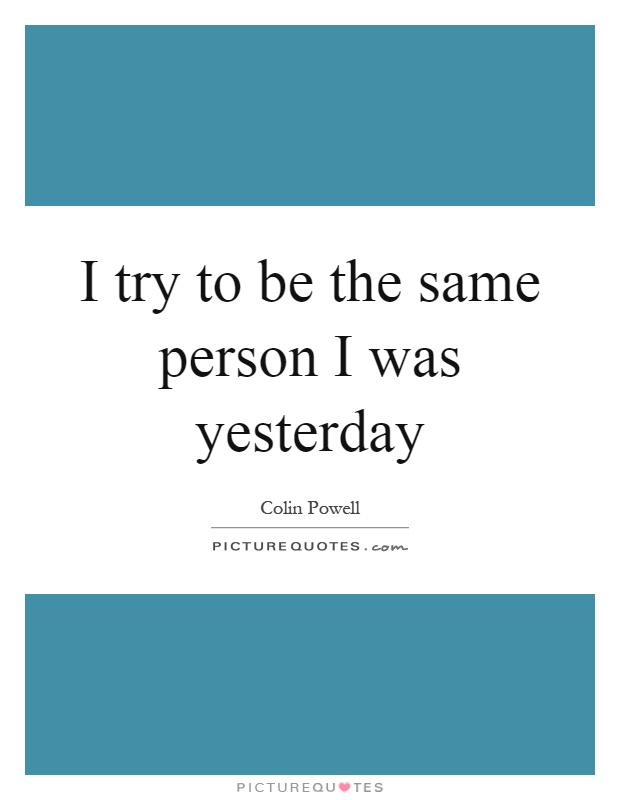 I try to be the same person I was yesterday Picture Quote #1