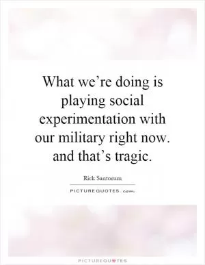 What we’re doing is playing social experimentation with our military right now. and that’s tragic Picture Quote #1