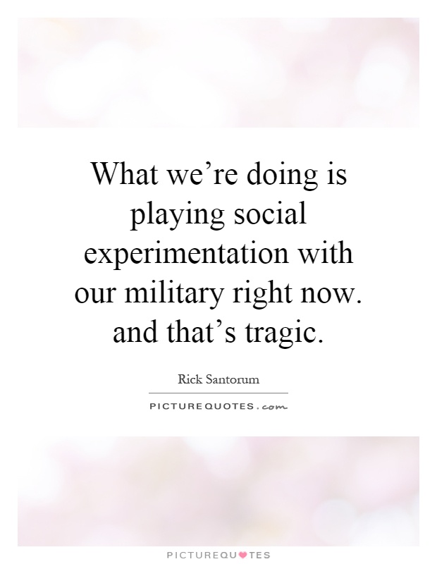 What we're doing is playing social experimentation with our military right now. and that's tragic Picture Quote #1