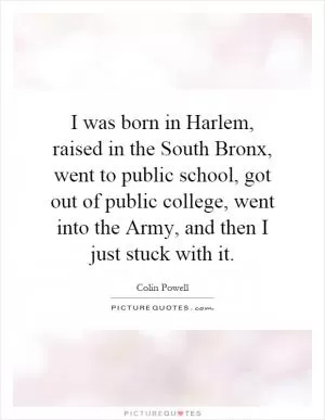 I was born in Harlem, raised in the South Bronx, went to public school, got out of public college, went into the Army, and then I just stuck with it Picture Quote #1