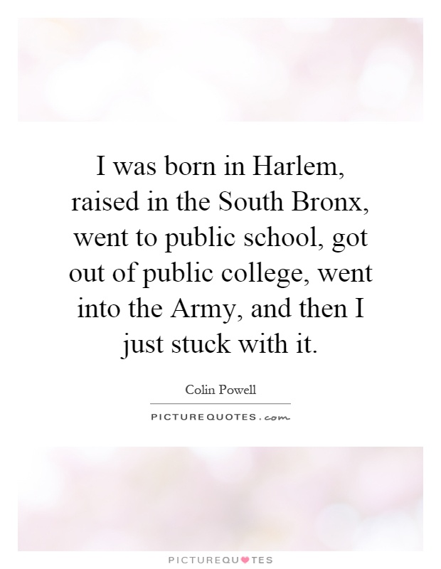 I was born in Harlem, raised in the South Bronx, went to public school, got out of public college, went into the Army, and then I just stuck with it Picture Quote #1