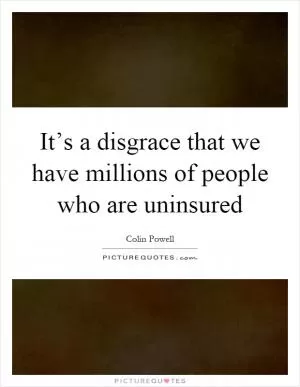 It’s a disgrace that we have millions of people who are uninsured Picture Quote #1