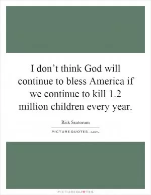 I don’t think God will continue to bless America if we continue to kill 1.2 million children every year Picture Quote #1
