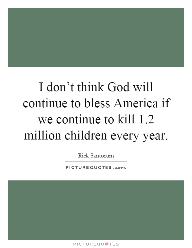 I don't think God will continue to bless America if we continue to kill 1.2 million children every year Picture Quote #1