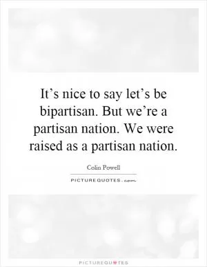 It’s nice to say let’s be bipartisan. But we’re a partisan nation. We were raised as a partisan nation Picture Quote #1