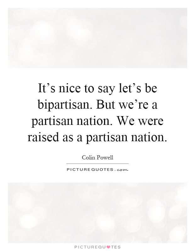 It's nice to say let's be bipartisan. But we're a partisan nation. We were raised as a partisan nation Picture Quote #1
