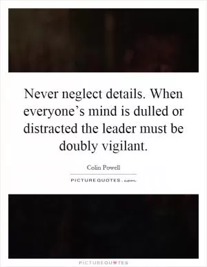 Never neglect details. When everyone’s mind is dulled or distracted the leader must be doubly vigilant Picture Quote #1