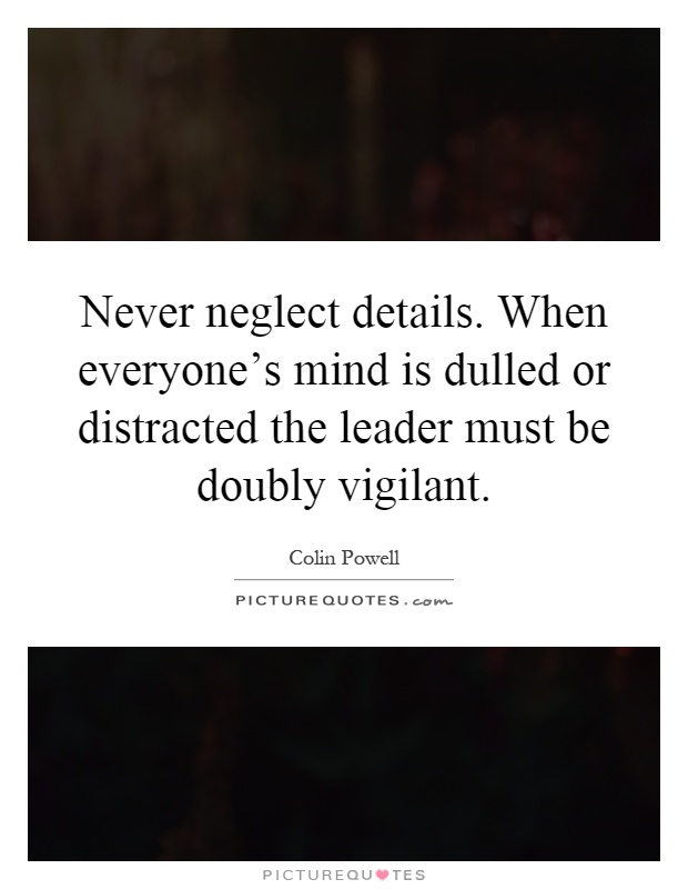 Never neglect details. When everyone's mind is dulled or distracted the leader must be doubly vigilant Picture Quote #1