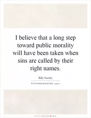 I believe that a long step toward public morality will have been taken when sins are called by their right names Picture Quote #1