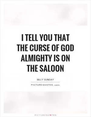 I tell you that the curse of God Almighty is on the saloon Picture Quote #1