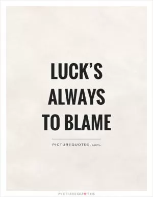 Luck’s always to blame Picture Quote #1