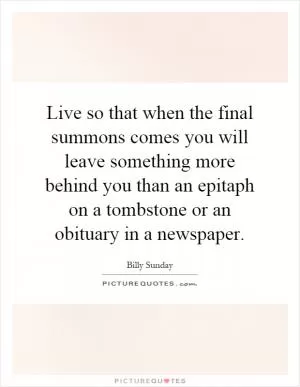 Live so that when the final summons comes you will leave something more behind you than an epitaph on a tombstone or an obituary in a newspaper Picture Quote #1