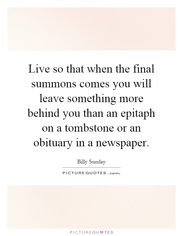 Live so that when the final summons comes you will leave something more behind you than an epitaph on a tombstone or an obituary in a newspaper Picture Quote #1