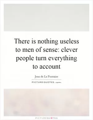 There is nothing useless to men of sense: clever people turn everything to account Picture Quote #1